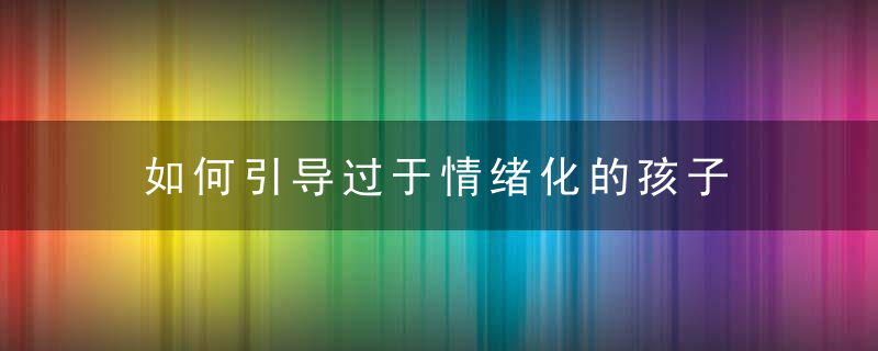 如何引导过于情绪化的孩子 情绪化的孩子要怎么疏导